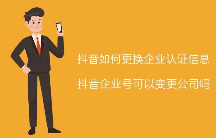 抖音如何更换企业认证信息 抖音企业号可以变更公司吗？